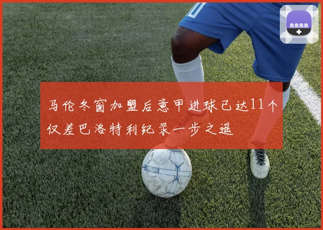 马伦冬窗加盟后意甲进球已达11个仅差巴洛特利纪录一步之遥