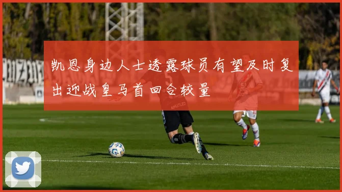 凯恩身边人士透露球员有望及时复出迎战皇马首回合较量