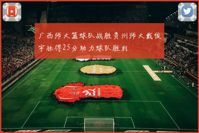 广西师大篮球队战胜贵州师大戴俊宇独得25分助力球队胜利