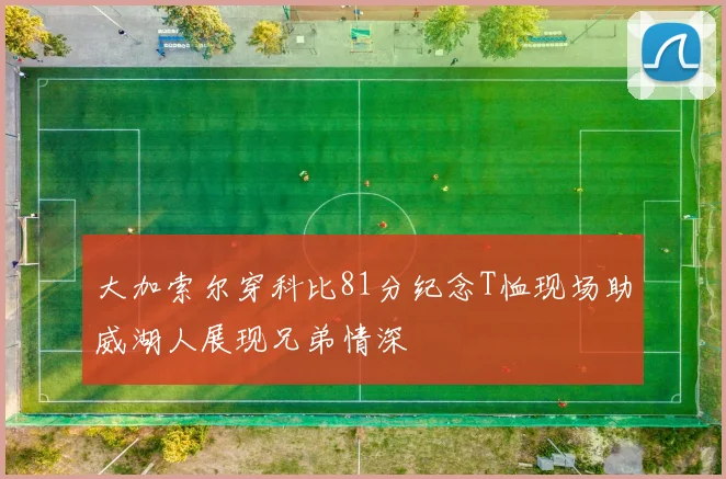 大加索尔穿科比81分纪念T恤现场助威湖人展现兄弟情深
