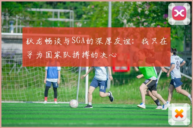 狄龙畅谈与SGA的深厚友谊：我只在乎为国家队拼搏的决心