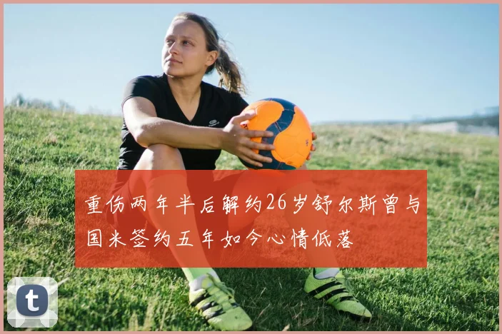 重伤两年半后解约26岁舒尔斯曾与国米签约五年如今心情低落