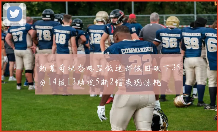 约基奇状态略显低迷却依旧砍下35分14板13助攻5断2帽表现惊艳