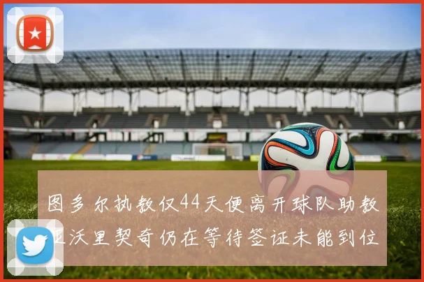 图多尔执教仅44天便离开球队助教亚沃里契奇仍在等待签证未能到位