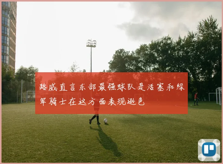 路威直言东部最强球队是活塞和绿军骑士在这方面表现逊色