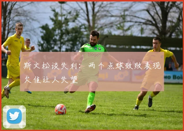 斯文松谈失利：两个点球致败表现欠佳让人失望