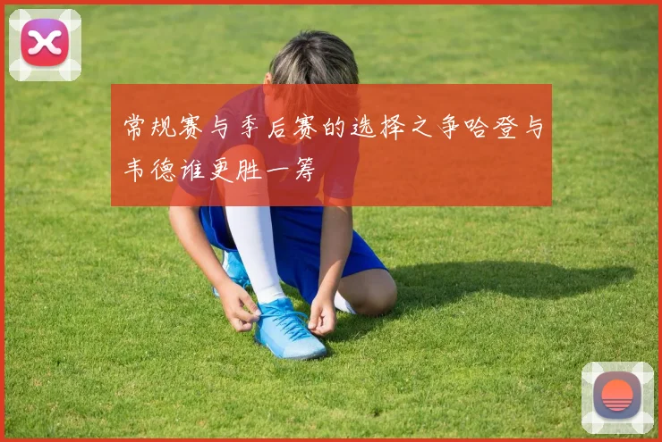 常规赛与季后赛的选择之争哈登与韦德谁更胜一筹