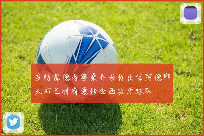 多特蒙德考察桑乔或将出售阿德耶米布兰特有意转会西班牙球队