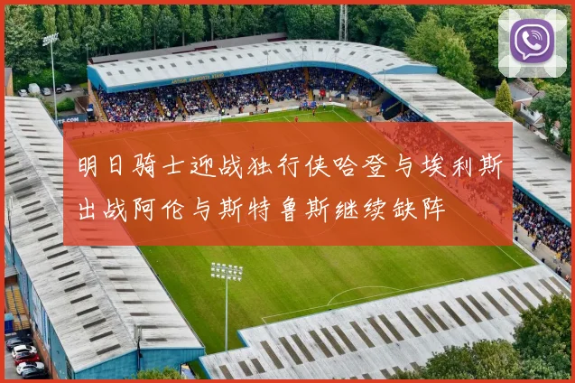 明日骑士迎战独行侠哈登与埃利斯出战阿伦与斯特鲁斯继续缺阵