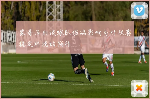 蒙哥马利谈球队伤病影响与对联赛稳定环境的期待