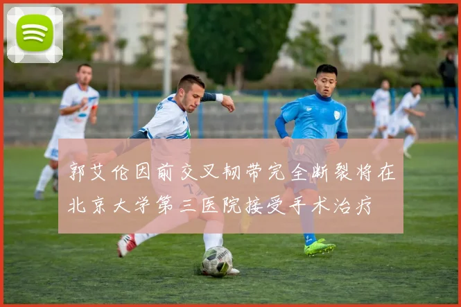 郭艾伦因前交叉韧带完全断裂将在北京大学第三医院接受手术治疗