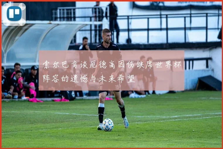 索尔巴肯谈厄德高因伤缺席世界杯阵容的遗憾与未来希望