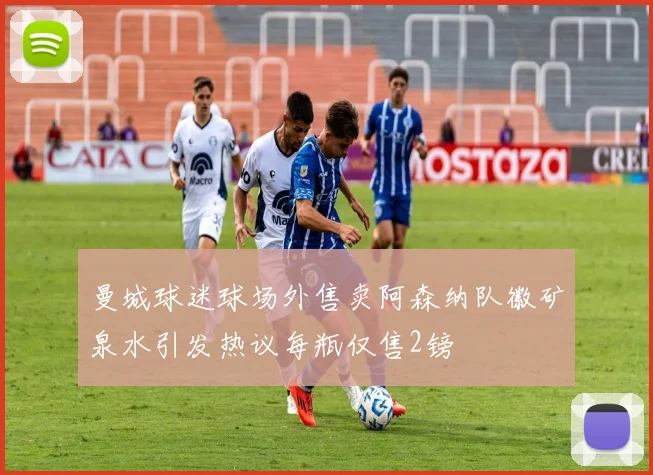 曼城球迷球场外售卖阿森纳队徽矿泉水引发热议每瓶仅售2镑