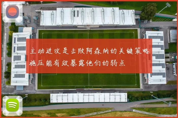 主动进攻是击败阿森纳的关键策略施压能有效暴露他们的弱点