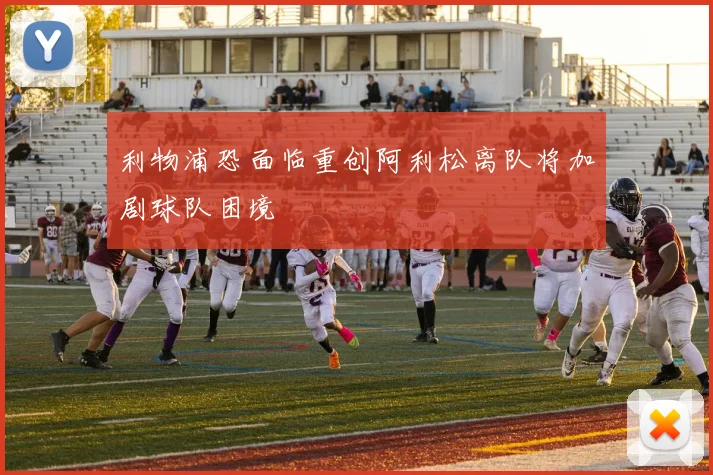 利物浦恐面临重创阿利松离队将加剧球队困境