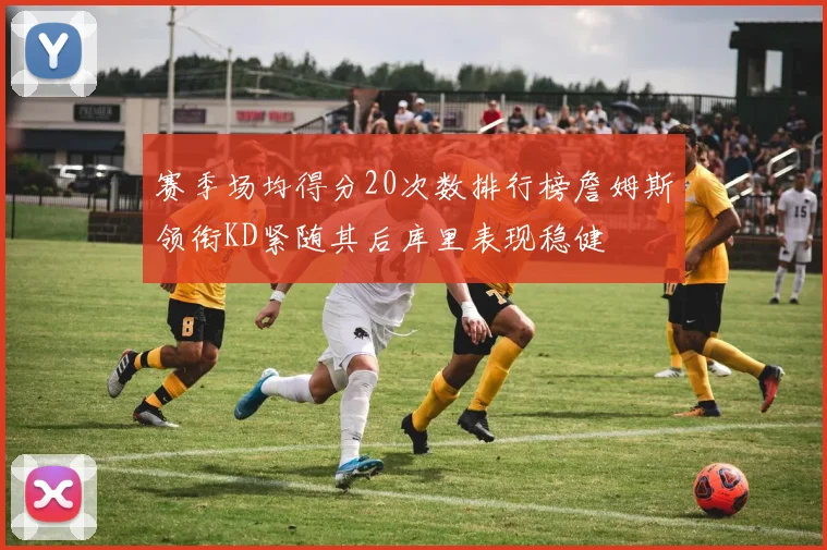 赛季场均得分20次数排行榜詹姆斯领衔KD紧随其后库里表现稳健